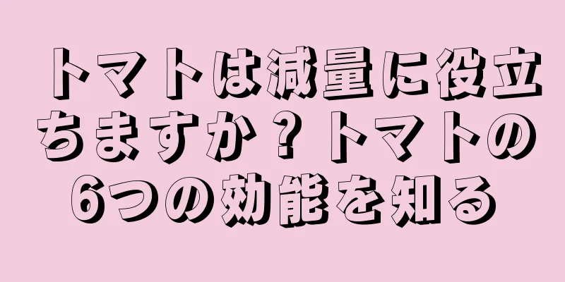 トマトは減量に役立ちますか？トマトの6つの効能を知る