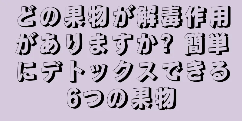 どの果物が解毒作用がありますか? 簡単にデトックスできる6つの果物