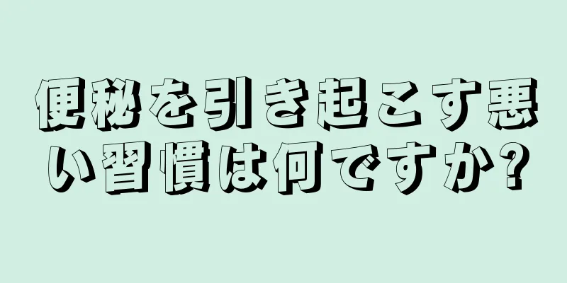 便秘を引き起こす悪い習慣は何ですか?