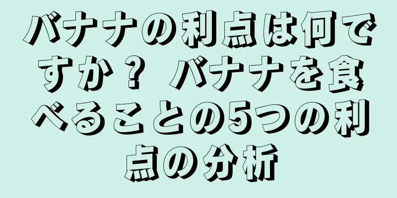 バナナの利点は何ですか？ バナナを食べることの5つの利点の分析