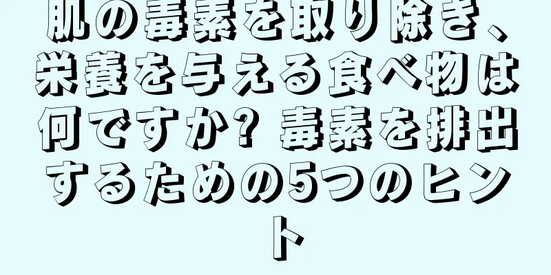肌の毒素を取り除き、栄養を与える食べ物は何ですか? 毒素を排出するための5つのヒント