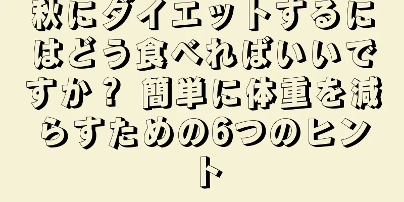 秋にダイエットするにはどう食べればいいですか？ 簡単に体重を減らすための6つのヒント