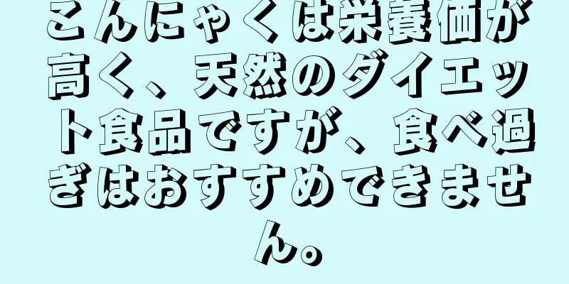こんにゃくは栄養価が高く、天然のダイエット食品ですが、食べ過ぎはおすすめできません。