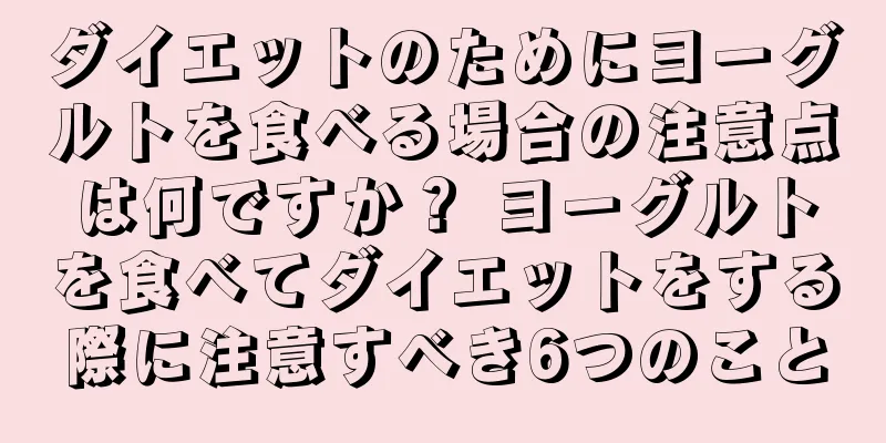 ダイエットのためにヨーグルトを食べる場合の注意点は何ですか？ ヨーグルトを食べてダイエットをする際に注意すべき6つのこと