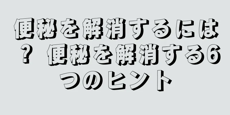便秘を解消するには？ 便秘を解消する6つのヒント