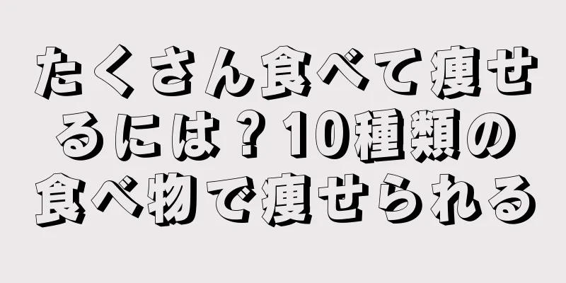 たくさん食べて痩せるには？10種類の食べ物で痩せられる