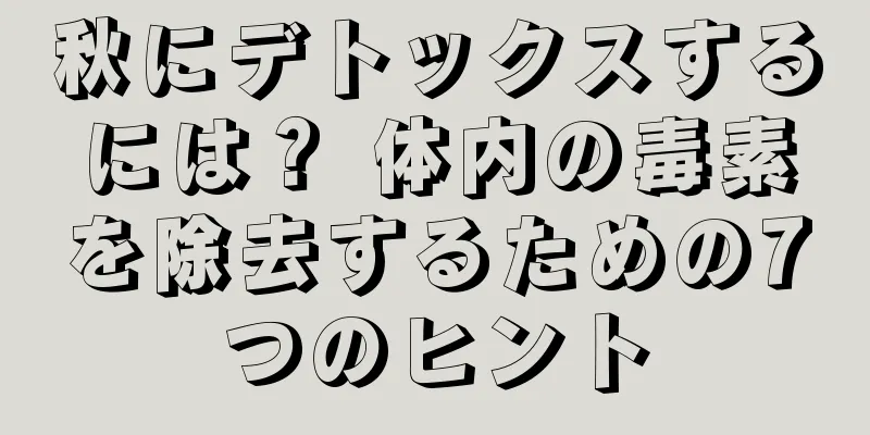 秋にデトックスするには？ 体内の毒素を除去するための7つのヒント