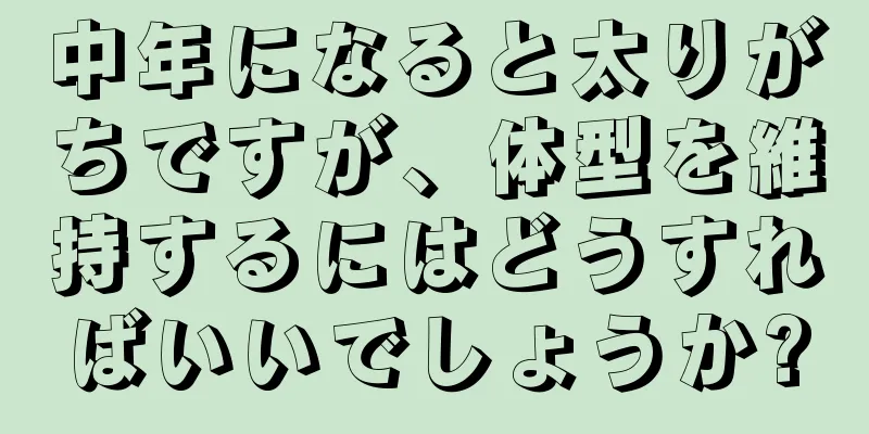 中年になると太りがちですが、体型を維持するにはどうすればいいでしょうか?