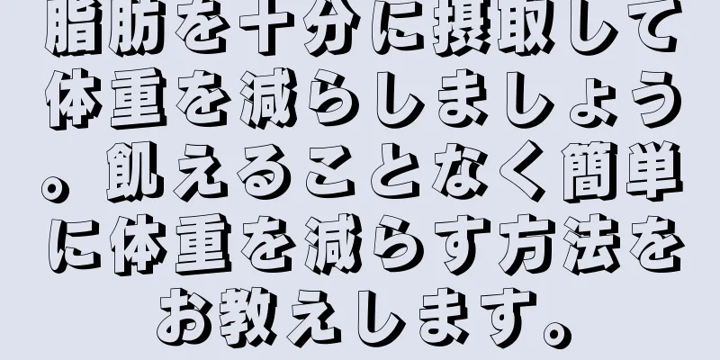 脂肪を十分に摂取して体重を減らしましょう。飢えることなく簡単に体重を減らす方法をお教えします。