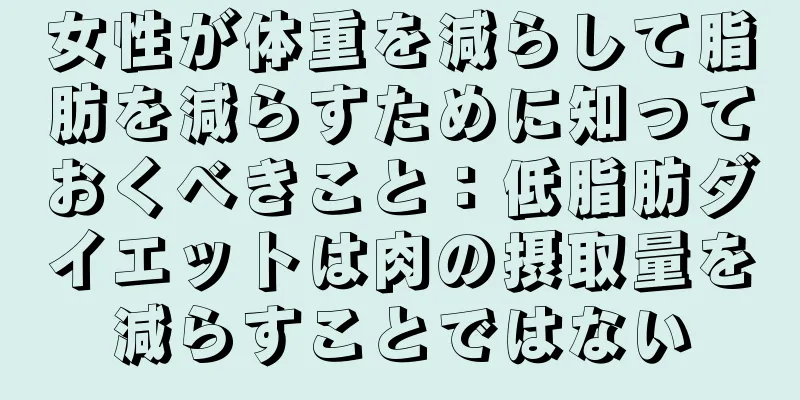 女性が体重を減らして脂肪を減らすために知っておくべきこと：低脂肪ダイエットは肉の摂取量を減らすことではない