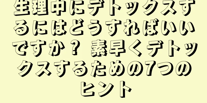 生理中にデトックスするにはどうすればいいですか？ 素早くデトックスするための7つのヒント