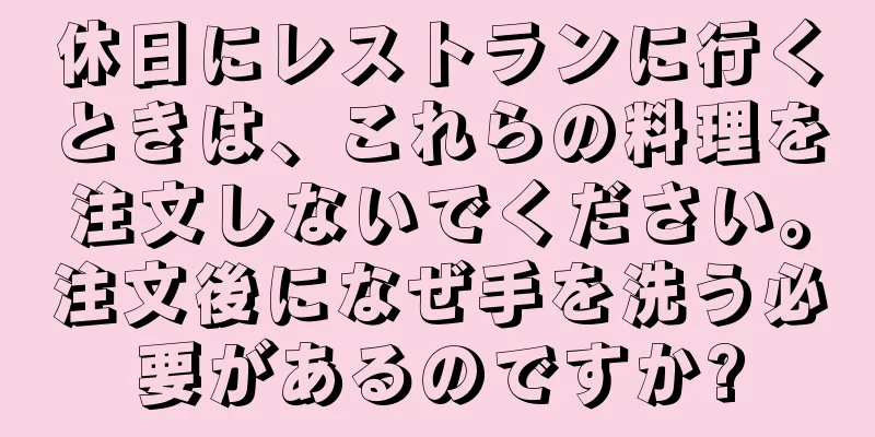 休日にレストランに行くときは、これらの料理を注文しないでください。注文後になぜ手を洗う必要があるのですか?
