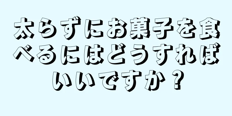 太らずにお菓子を食べるにはどうすればいいですか？