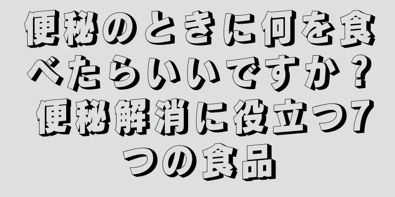 便秘のときに何を食べたらいいですか？ 便秘解消に役立つ7つの食品