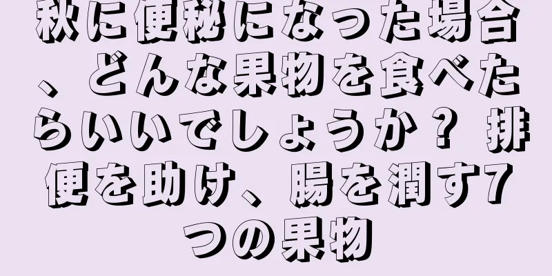 秋に便秘になった場合、どんな果物を食べたらいいでしょうか？ 排便を助け、腸を潤す7つの果物