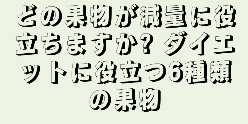 どの果物が減量に役立ちますか? ダイエットに役立つ6種類の果物