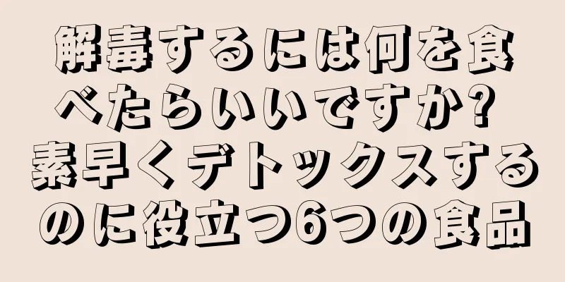 解毒するには何を食べたらいいですか? 素早くデトックスするのに役立つ6つの食品
