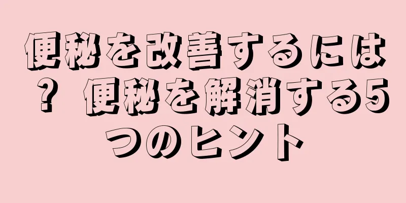 便秘を改善するには？ 便秘を解消する5つのヒント