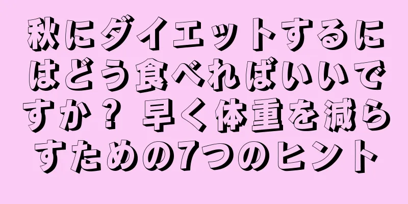 秋にダイエットするにはどう食べればいいですか？ 早く体重を減らすための7つのヒント