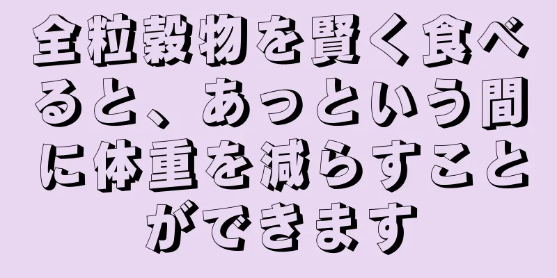 全粒穀物を賢く食べると、あっという間に体重を減らすことができます
