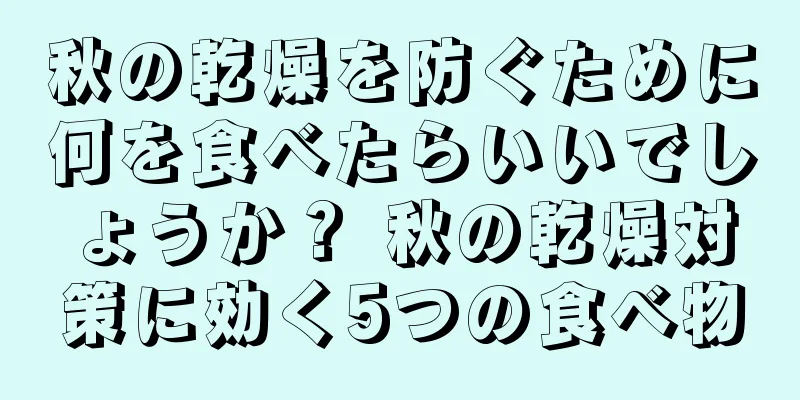 秋の乾燥を防ぐために何を食べたらいいでしょうか？ 秋の乾燥対策に効く5つの食べ物