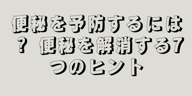 便秘を予防するには？ 便秘を解消する7つのヒント