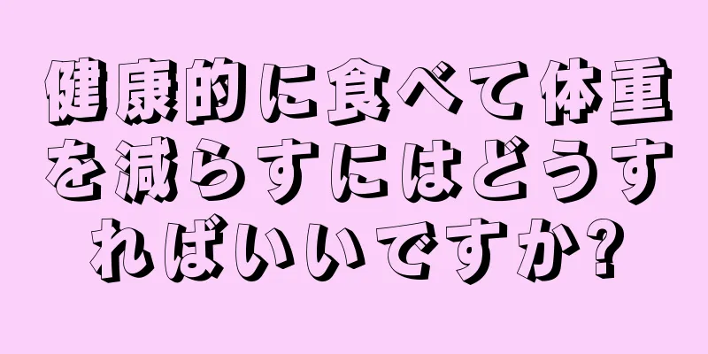 健康的に食べて体重を減らすにはどうすればいいですか?