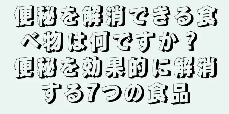 便秘を解消できる食べ物は何ですか？ 便秘を効果的に解消する7つの食品