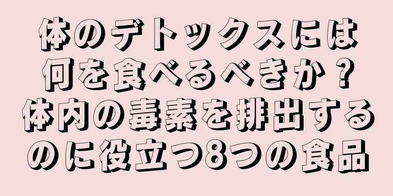 体のデトックスには何を食べるべきか？体内の毒素を排出するのに役立つ8つの食品