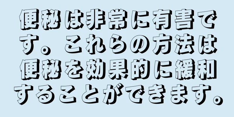 便秘は非常に有害です。これらの方法は便秘を効果的に緩和することができます。