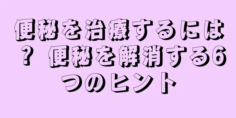 便秘を治療するには？ 便秘を解消する6つのヒント