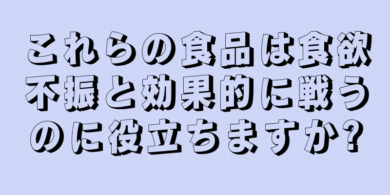 これらの食品は食欲不振と効果的に戦うのに役立ちますか?