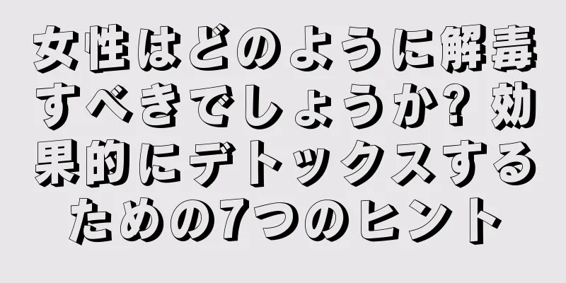 女性はどのように解毒すべきでしょうか? 効果的にデトックスするための7つのヒント