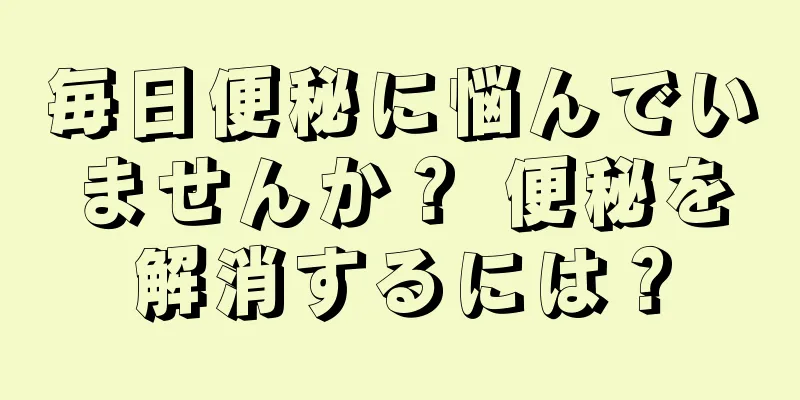 毎日便秘に悩んでいませんか？ 便秘を解消するには？