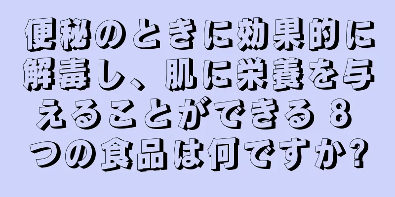 便秘のときに効果的に解毒し、肌に栄養を与えることができる 8 つの食品は何ですか?