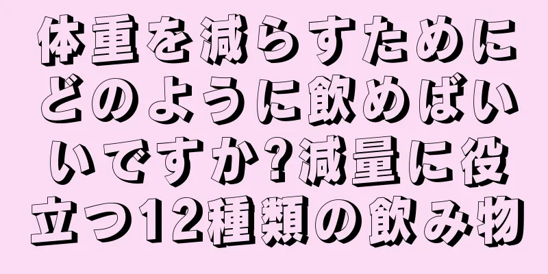 体重を減らすためにどのように飲めばいいですか?減量に役立つ12種類の飲み物
