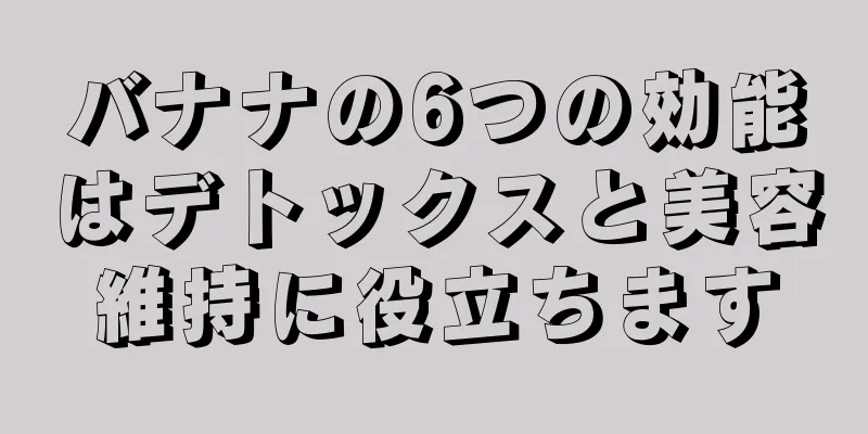 バナナの6つの効能はデトックスと美容維持に役立ちます