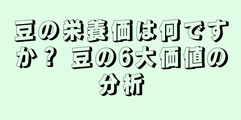 豆の栄養価は何ですか？ 豆の6大価値の分析