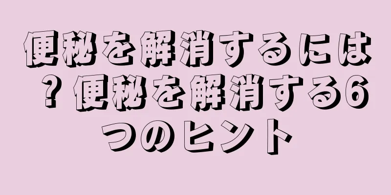 便秘を解消するには？便秘を解消する6つのヒント
