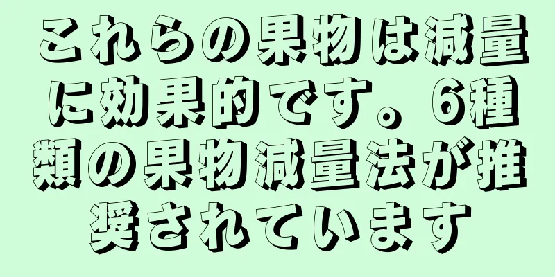 これらの果物は減量に効果的です。6種類の果物減量法が推奨されています