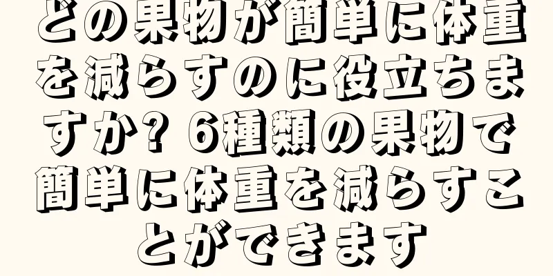 どの果物が簡単に体重を減らすのに役立ちますか? 6種類の果物で簡単に体重を減らすことができます
