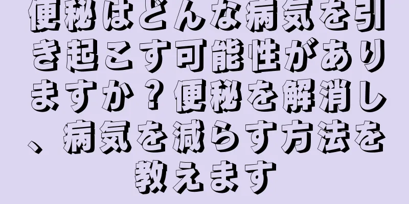 便秘はどんな病気を引き起こす可能性がありますか？便秘を解消し、病気を減らす方法を教えます