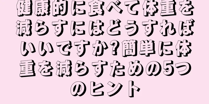 健康的に食べて体重を減らすにはどうすればいいですか?簡単に体重を減らすための5つのヒント