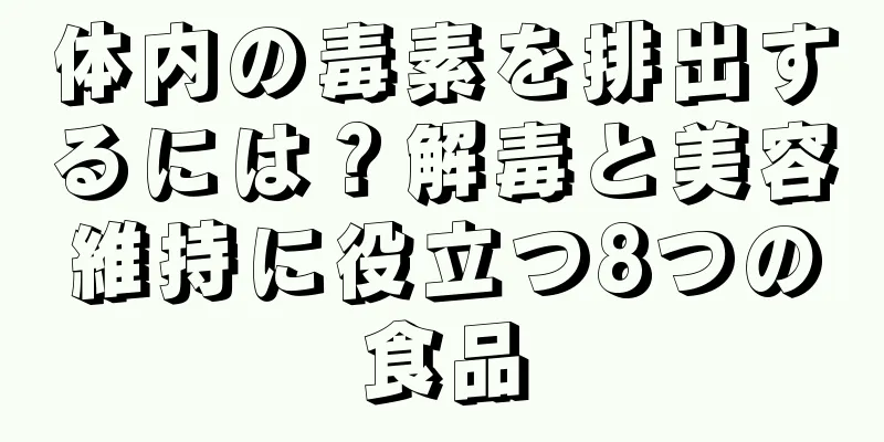 体内の毒素を排出するには？解毒と美容維持に役立つ8つの食品