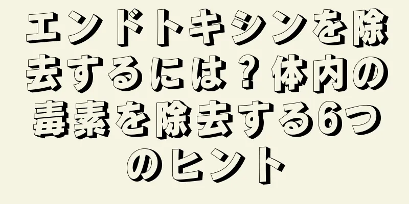エンドトキシンを除去するには？体内の毒素を除去する6つのヒント