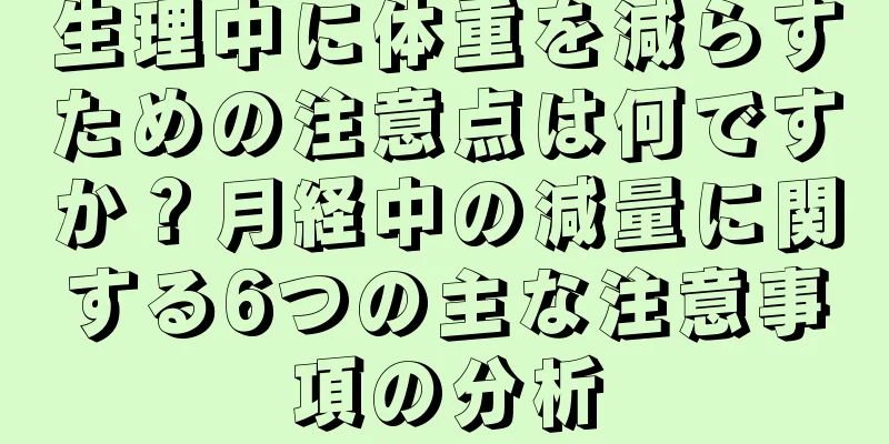 生理中に体重を減らすための注意点は何ですか？月経中の減量に関する6つの主な注意事項の分析
