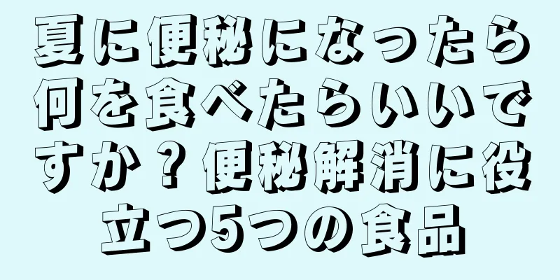 夏に便秘になったら何を食べたらいいですか？便秘解消に役立つ5つの食品