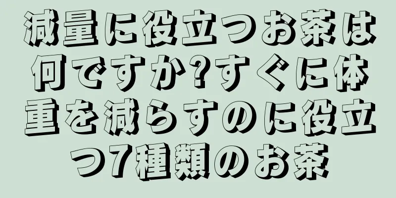 減量に役立つお茶は何ですか?すぐに体重を減らすのに役立つ7種類のお茶