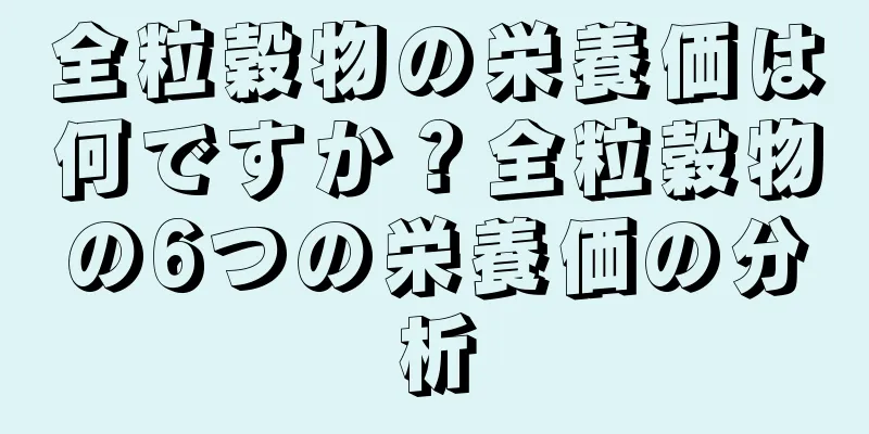 全粒穀物の栄養価は何ですか？全粒穀物の6つの栄養価の分析