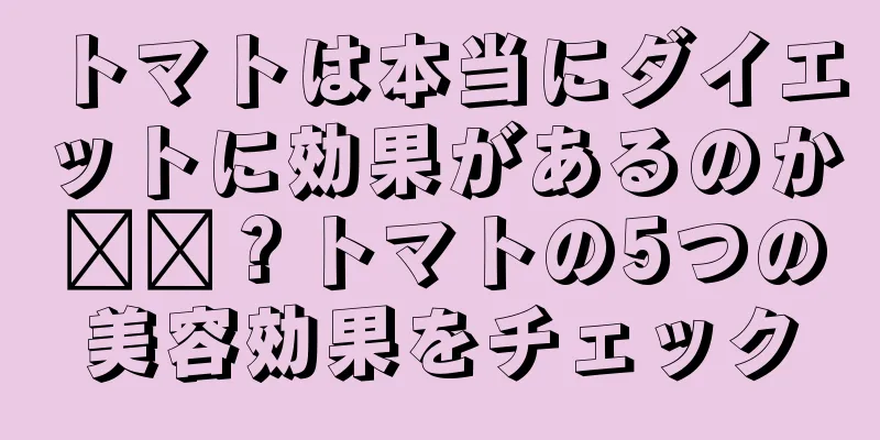 トマトは本当にダイエットに効果があるのか​​？トマトの5つの美容効果をチェック